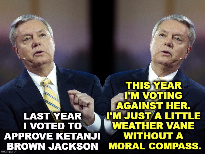 The wettest forefinger in the wind. | THIS YEAR 
I'M VOTING 
AGAINST HER. 
I'M JUST A LITTLE 
WEATHER VANE 
WITHOUT A 
MORAL COMPASS. LAST YEAR I VOTED TO APPROVE KETANJI BROWN JACKSON | image tagged in lindsey graham,no,morality,honor,for sale | made w/ Imgflip meme maker