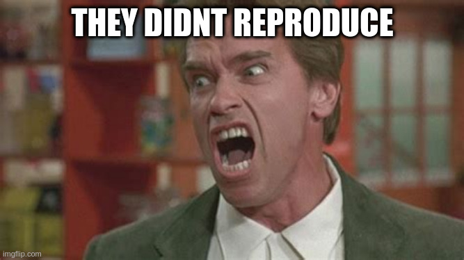Angry | THEY DIDNT REPRODUCE | image tagged in angry | made w/ Imgflip meme maker