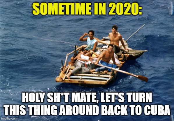 CUBAN RAFT | SOMETIME IN 2020: HOLY SH*T MATE, LET'S TURN THIS THING AROUND BACK TO CUBA | image tagged in cuban raft | made w/ Imgflip meme maker