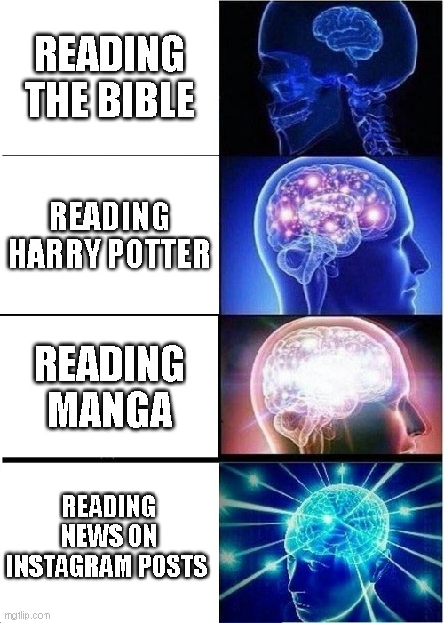 Where yall get ur news from? | READING THE BIBLE; READING HARRY POTTER; READING MANGA; READING NEWS ON INSTAGRAM POSTS | image tagged in memes,expanding brain | made w/ Imgflip meme maker