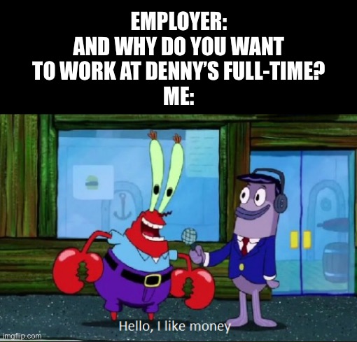 Perfect plan right | EMPLOYER: AND WHY DO YOU WANT TO WORK AT DENNY’S FULL-TIME?
ME: | image tagged in hello i like money | made w/ Imgflip meme maker