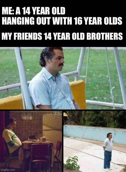 Lonely guy | ME: A 14 YEAR OLD HANGING OUT WITH 16 YEAR OLDS; MY FRIENDS 14 YEAR OLD BROTHERS | image tagged in lonely guy | made w/ Imgflip meme maker