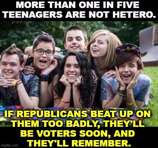 The Republican urge to punish is not a way to grow the party. | MORE THAN ONE IN FIVE 
TEENAGERS ARE NOT HETERO. IF REPUBLICANS BEAT UP ON 
THEM TOO BADLY, THEY'LL 
BE VOTERS SOON, AND 
THEY'LL REMEMBER. | image tagged in happy gay teens soon to be voters,republicans,target,gay,teens,stupid | made w/ Imgflip meme maker