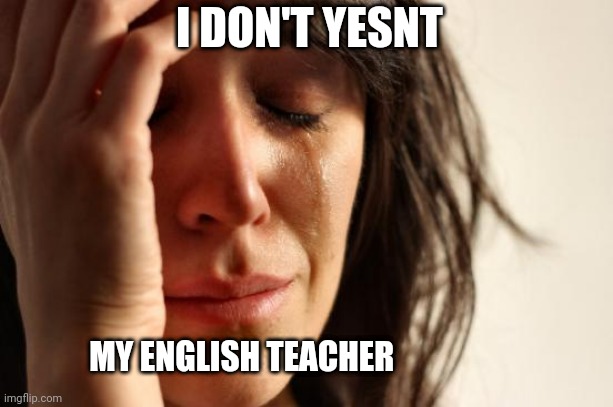 Oof | I DON'T YESNT; MY ENGLISH TEACHER | image tagged in memes,first world problems | made w/ Imgflip meme maker