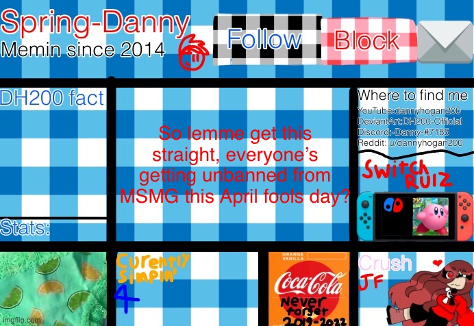 I was watching adult swim’s April fools joke dammit | So lemme get this straight, everyone’s getting unbanned from MSMG this April fools day? | image tagged in spring-danny announcement template | made w/ Imgflip meme maker