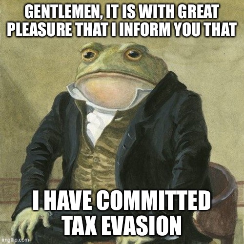 Gentlemen, it is with great pleasure to inform you that | GENTLEMEN, IT IS WITH GREAT PLEASURE THAT I INFORM YOU THAT; I HAVE COMMITTED TAX EVASION | image tagged in gentlemen it is with great pleasure to inform you that | made w/ Imgflip meme maker