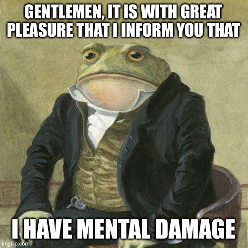 GENTLEMEN, IT IS WITH GREAT PLEASURE THAT I INFORM YOU THAT I HAVE MENTAL DAMAGE | image tagged in gentlemen it is with great pleasure to inform you that | made w/ Imgflip meme maker
