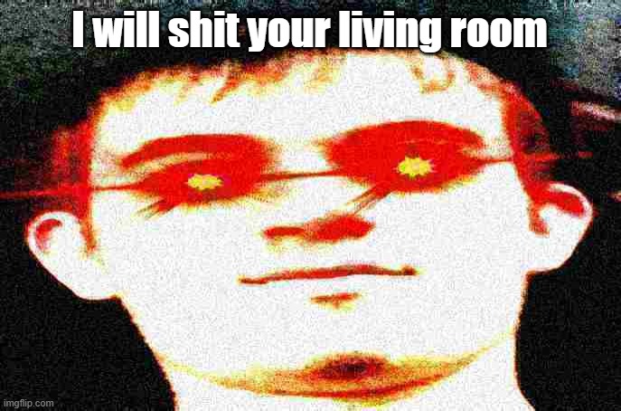 damn 1:16 late for april fools | I will shit your living room | image tagged in fried josh,april fools | made w/ Imgflip meme maker