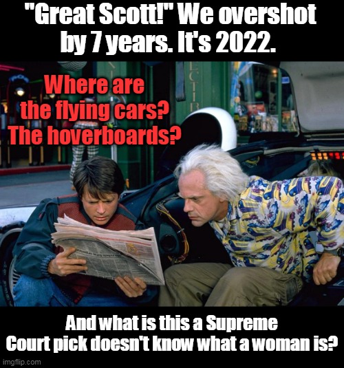 This really does seem like an alternate future in some sci-fi film, doesn't it? Where a civilization no longer knows gender. | "Great Scott!" We overshot by 7 years. It's 2022. Where are the flying cars? The hoverboards? And what is this a Supreme Court pick doesn't know what a woman is? | image tagged in democrats,left,liberals,humanity,wrong way,joke of the world | made w/ Imgflip meme maker