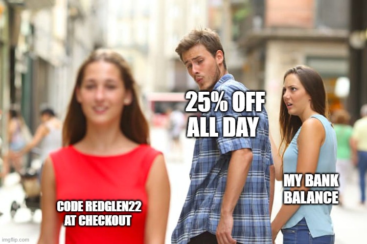 Distracted Boyfriend Meme | 25% OFF ALL DAY; MY BANK BALANCE; CODE REDGLEN22 AT CHECKOUT | image tagged in memes,distracted boyfriend | made w/ Imgflip meme maker