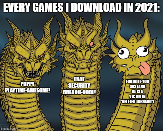 Three-headed Dragon | EVERY GAMES I DOWNLOAD IN 2021:; FNAF SECURITY BREACH-COOL! FORTNITE-YOU SUS (AND HE IS A VICTIM IN "DELETED TORNADO"); POPPY PLAYTIME-AWESOME! | image tagged in three-headed dragon | made w/ Imgflip meme maker