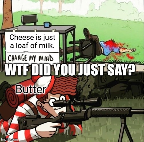 WALDO SHOOTS THE CHANGE MY MIND GUY | Cheese is just a loaf of milk. WTF DID YOU JUST SAY? Butter | image tagged in waldo shoots the change my mind guy | made w/ Imgflip meme maker