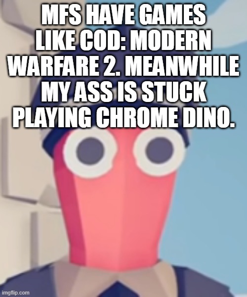 TABS Stare | MFS HAVE GAMES LIKE COD: MODERN WARFARE 2. MEANWHILE MY ASS IS STUCK PLAYING CHROME DINO. | image tagged in tabs stare | made w/ Imgflip meme maker