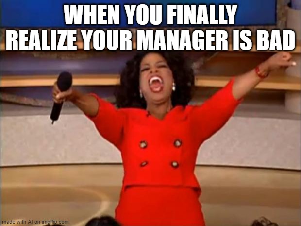 Oprah You Get A | WHEN YOU FINALLY REALIZE YOUR MANAGER IS BAD | image tagged in memes,oprah you get a | made w/ Imgflip meme maker