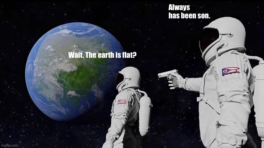 O | Always has been son. Wait. The earth is flat? | image tagged in memes,always has been | made w/ Imgflip meme maker