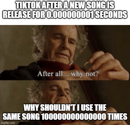 Man I got tired of so many songs because of that | TIKTOK AFTER A NEW SONG IS RELEASE FOR 0.000000001 SECONDS; WHY SHOULDN'T I USE THE SAME SONG 100000000000000 TIMES | image tagged in after all why not | made w/ Imgflip meme maker