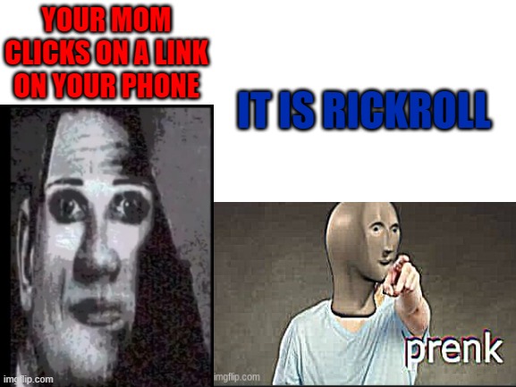 prenk | YOUR MOM CLICKS ON A LINK ON YOUR PHONE; IT IS RICKROLL | image tagged in blank white template | made w/ Imgflip meme maker