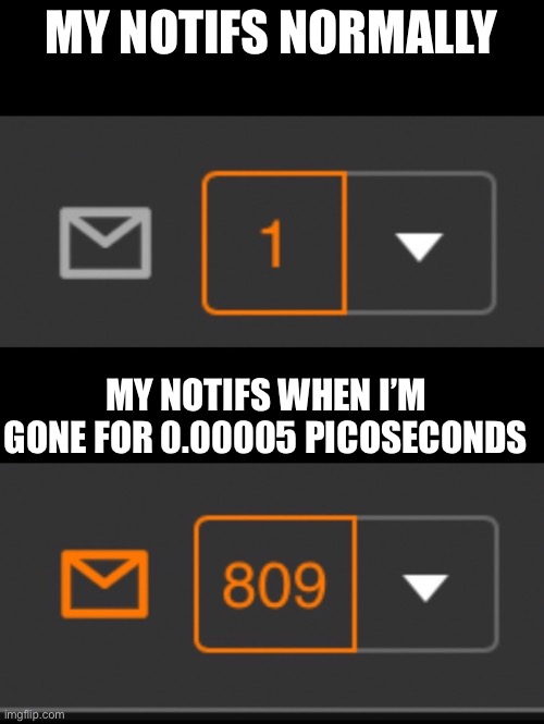 1 notification vs. 809 notifications with message | MY NOTIFS NORMALLY; MY NOTIFS WHEN I’M GONE FOR 0.00005 PICOSECONDS | image tagged in 1 notification vs 809 notifications with message | made w/ Imgflip meme maker