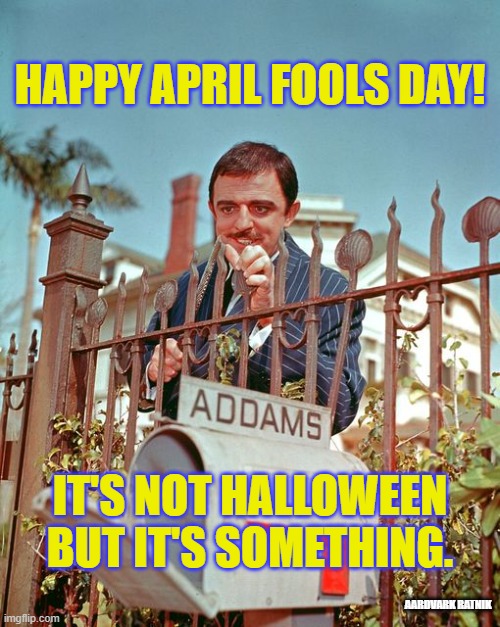 April Fools Day Addams Family | HAPPY APRIL FOOLS DAY! IT'S NOT HALLOWEEN BUT IT'S SOMETHING. AARDVARK RATNIK | image tagged in wednesday addams,happy halloween,april fools day,funny memes | made w/ Imgflip meme maker