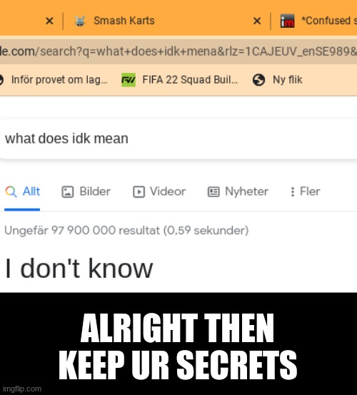 *idk* | ALRIGHT THEN KEEP UR SECRETS | image tagged in idk,google search,stop reading the tags,stop,i said stop | made w/ Imgflip meme maker