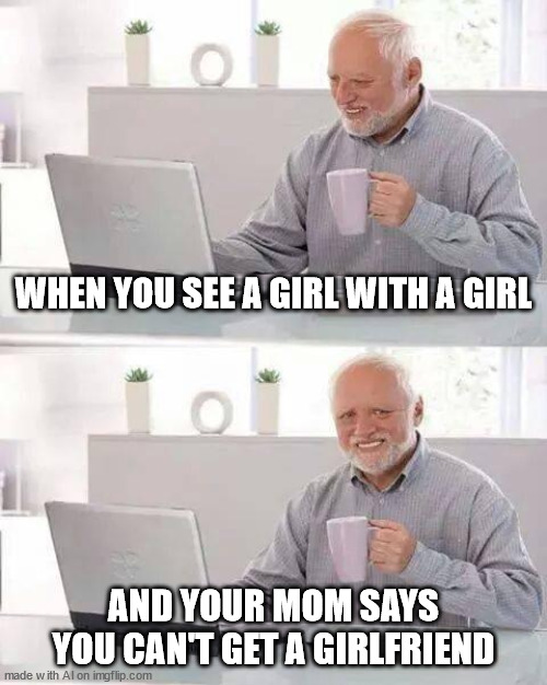 Hide the Pain Harold Meme | WHEN YOU SEE A GIRL WITH A GIRL; AND YOUR MOM SAYS YOU CAN'T GET A GIRLFRIEND | image tagged in memes,hide the pain harold | made w/ Imgflip meme maker