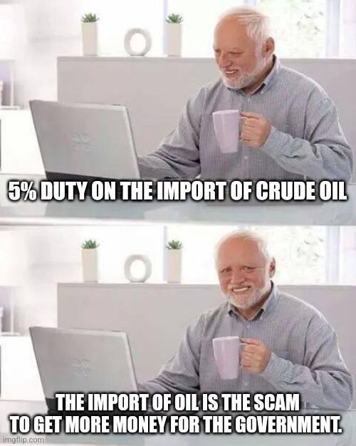 Can't overly tax oil that is produce locally | 5% DUTY ON THE IMPORT OF CRUDE OIL; THE IMPORT OF OIL IS THE SCAM TO GET MORE MONEY FOR THE GOVERNMENT. | image tagged in memes,hide the pain harold | made w/ Imgflip meme maker