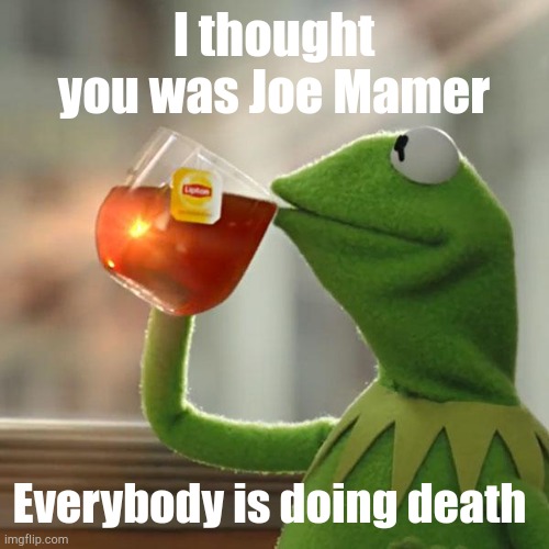 Help me was Joe memes | I thought you was Joe Mamer; Everybody is doing death | image tagged in memes,but that's none of my business,kermit the frog | made w/ Imgflip meme maker