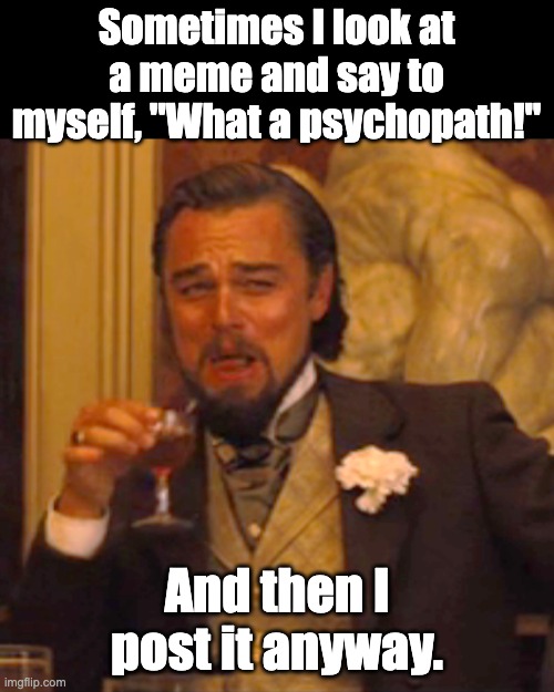 Meme | Sometimes I look at a meme and say to myself, "What a psychopath!"; And then I post it anyway. | image tagged in memes,laughing leo | made w/ Imgflip meme maker