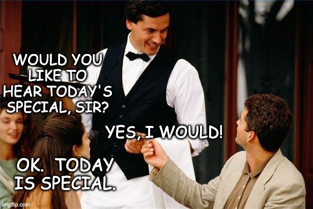 Special! | WOULD YOU LIKE TO HEAR TODAY'S SPECIAL, SIR? YES, I WOULD! OK.  TODAY IS SPECIAL. | image tagged in waiter | made w/ Imgflip meme maker