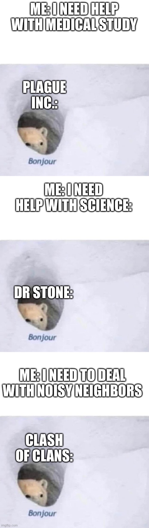 It gets dark at the end. | ME: I NEED HELP WITH MEDICAL STUDY; PLAGUE INC.:; ME: I NEED HELP WITH SCIENCE:; DR STONE:; ME: I NEED TO DEAL WITH NOISY NEIGHBORS; CLASH OF CLANS: | image tagged in bonjour | made w/ Imgflip meme maker