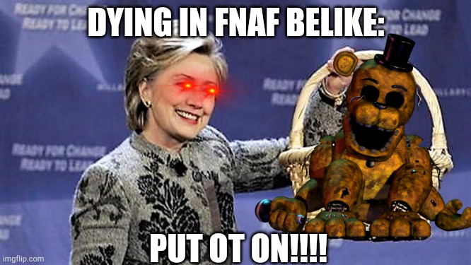 Here You Go | DYING IN FNAF BELIKE:; PUT OT ON!!!! | image tagged in here you go | made w/ Imgflip meme maker
