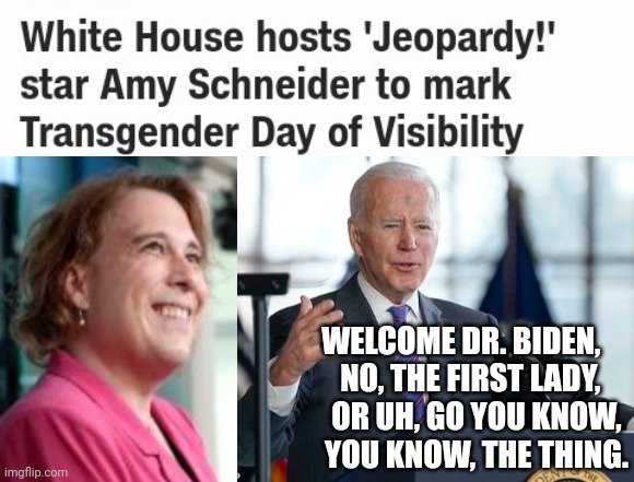 Biden Can't Identify Man Who Does Identify As A Woman On Transgender Day Of Visibility | WELCOME DR. BIDEN,     NO, THE FIRST LADY,       OR UH, GO YOU KNOW,       YOU KNOW, THE THING. | image tagged in biden,transgender | made w/ Imgflip meme maker