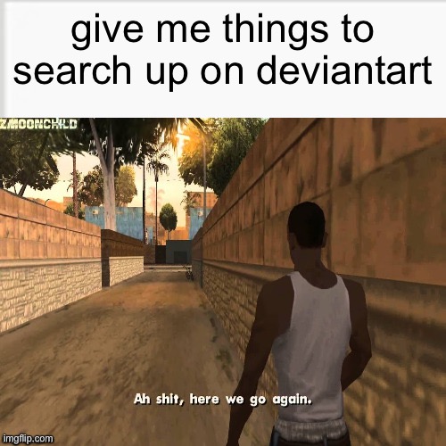 ah shit here we go agian | give me things to search up on deviantart | image tagged in ah shit here we go again | made w/ Imgflip meme maker