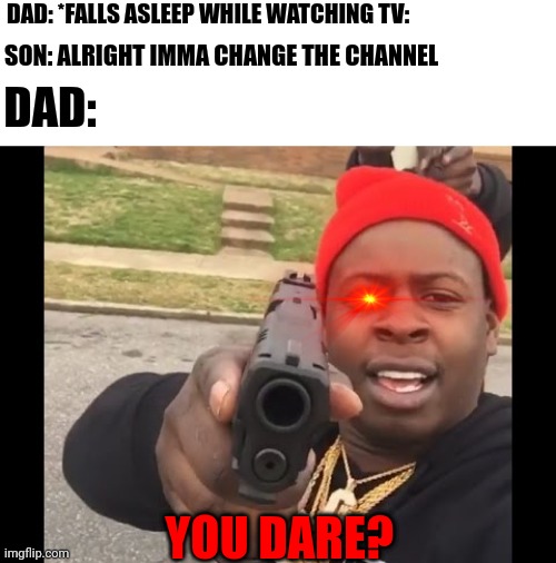 Trying to change the channel when your dad is sleeping: | DAD: *FALLS ASLEEP WHILE WATCHING TV:; SON: ALRIGHT IMMA CHANGE THE CHANNEL; DAD:; YOU DARE? | image tagged in gun pointing meme,dad,random tag i decided to put | made w/ Imgflip meme maker