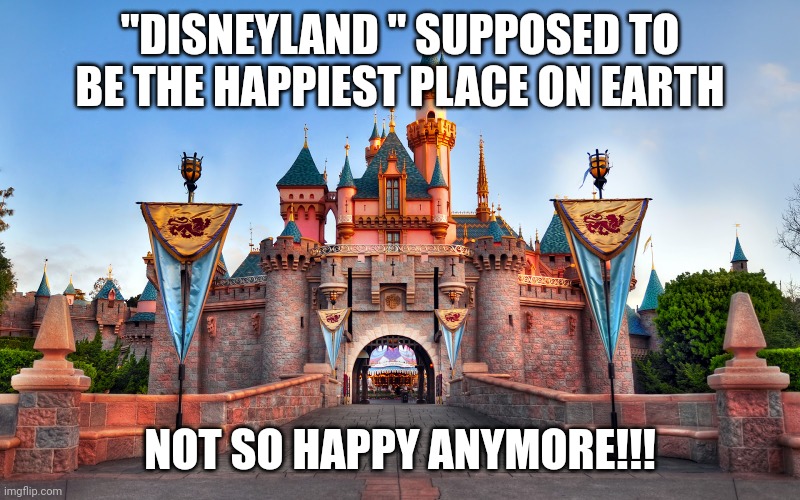 Disneyland | "DISNEYLAND " SUPPOSED TO BE THE HAPPIEST PLACE ON EARTH; NOT SO HAPPY ANYMORE!!! | image tagged in disneyland | made w/ Imgflip meme maker
