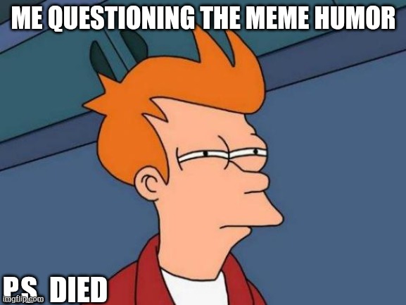 Futurama Fry | ME QUESTIONING THE MEME HUMOR; P.S. DIED | image tagged in memes,futurama fry | made w/ Imgflip meme maker