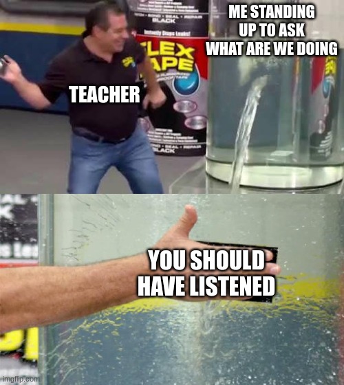 Flex Tape | ME STANDING UP TO ASK WHAT ARE WE DOING; TEACHER; YOU SHOULD HAVE LISTENED | image tagged in flex tape | made w/ Imgflip meme maker