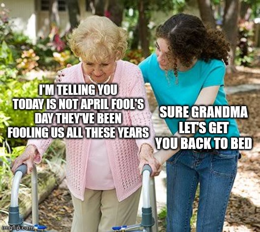 Sure grandma let's get you to bed | I'M TELLING YOU TODAY IS NOT APRIL FOOL'S DAY THEY'VE BEEN FOOLING US ALL THESE YEARS; SURE GRANDMA LET'S GET YOU BACK TO BED | image tagged in sure grandma let's get you to bed | made w/ Imgflip meme maker