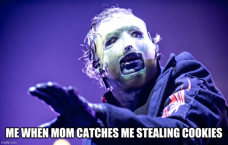 Slapknut | ME WHEN MOM CATCHES ME STEALING COOKIES | image tagged in funny,memes,slipknot | made w/ Imgflip meme maker
