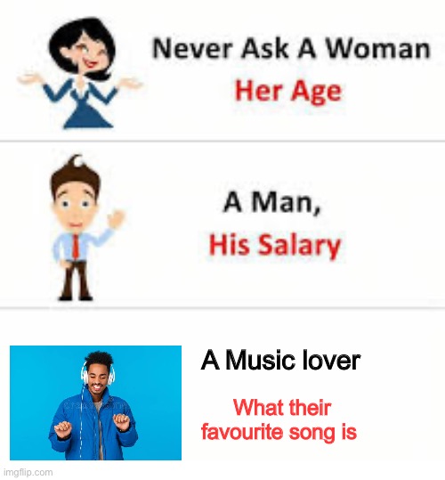 Clever title | A Music lover; What their favourite song is | image tagged in never ask a woman her age | made w/ Imgflip meme maker