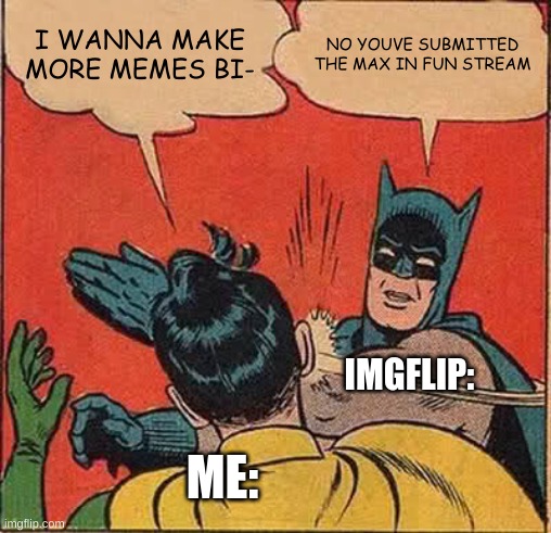 Imgflip be like: | I WANNA MAKE MORE MEMES BI-; NO YOUVE SUBMITTED THE MAX IN FUN STREAM; IMGFLIP:; ME: | image tagged in memes,batman slapping robin | made w/ Imgflip meme maker