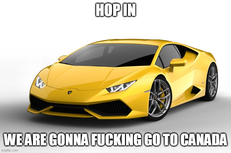 lamborghini | HOP IN WE ARE GONNA FUCKING GO TO CANADA | image tagged in lamborghini | made w/ Imgflip meme maker