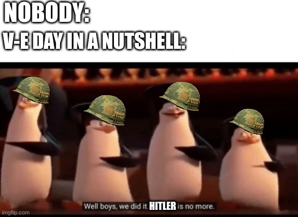 This is fun to do. | NOBODY:; V-E DAY IN A NUTSHELL:; HITLER | image tagged in well boys we did it blank is no more,hitler,ww2 | made w/ Imgflip meme maker