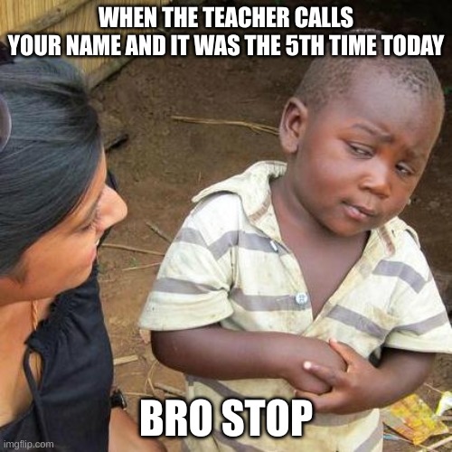 Third World Skeptical Kid | WHEN THE TEACHER CALLS
YOUR NAME AND IT WAS THE 5TH TIME TODAY; BRO STOP | image tagged in memes,third world skeptical kid | made w/ Imgflip meme maker