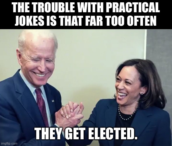 They are a joke for all days, not just April 1st. | THE TROUBLE WITH PRACTICAL JOKES IS THAT FAR TOO OFTEN; THEY GET ELECTED. | image tagged in biden kamala laughing | made w/ Imgflip meme maker
