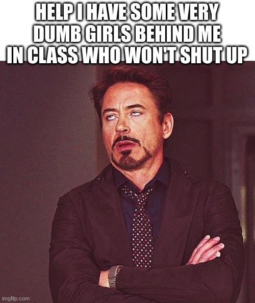shut the fu*ck up in the chat | HELP I HAVE SOME VERY DUMB GIRLS BEHIND ME IN CLASS WHO WON'T SHUT UP | image tagged in robert downey jr annoyed | made w/ Imgflip meme maker