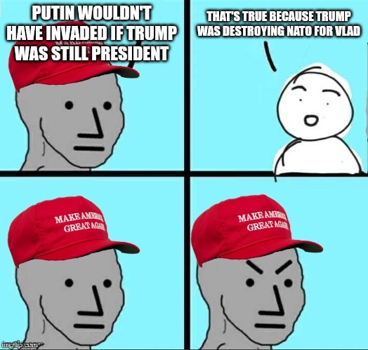Making Putin Great Again | PUTIN WOULDN'T HAVE INVADED IF TRUMP WAS STILL PRESIDENT; THAT'S TRUE BECAUSE TRUMP WAS DESTROYING NATO FOR VLAD | image tagged in maga npc | made w/ Imgflip meme maker