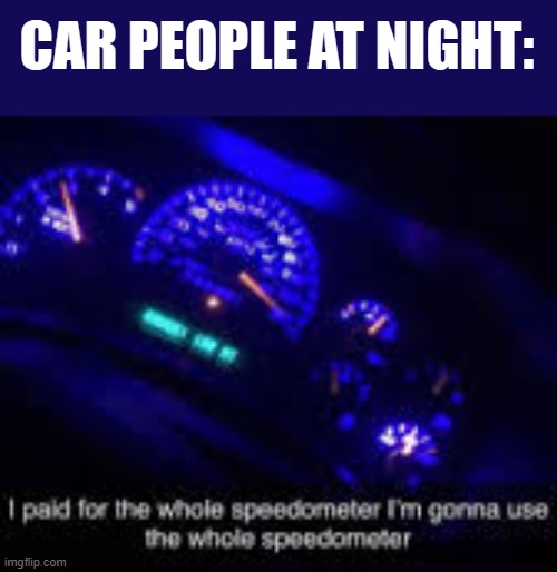 gotta go fast | CAR PEOPLE AT NIGHT: | image tagged in i paid for the whole speedometer,cars,sports cars,i am speed,gotta go fast,memes | made w/ Imgflip meme maker
