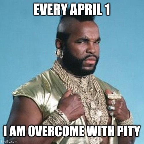 Mr T ain’t down for April Fools | EVERY APRIL 1; I AM OVERCOME WITH PITY | image tagged in mr t | made w/ Imgflip meme maker