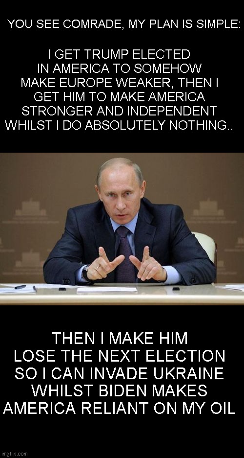 Vladimir Putin Meme | I GET TRUMP ELECTED IN AMERICA TO SOMEHOW MAKE EUROPE WEAKER, THEN I GET HIM TO MAKE AMERICA STRONGER AND INDEPENDENT WHILST I DO ABSOLUTELY | image tagged in memes,vladimir putin | made w/ Imgflip meme maker